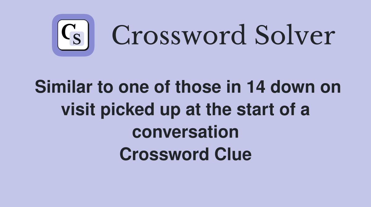 Similar to one of those in 14 down on visit picked up at the start of a conversation Crossword Clue