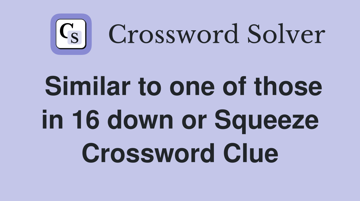 Similar to one of those in 16 down or Squeeze Crossword Clue