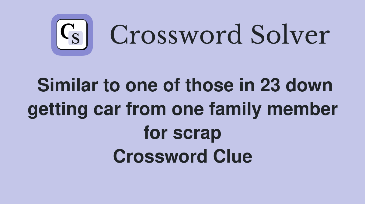 Similar to one of those in 23 down getting car from one family member for scrap Crossword Clue