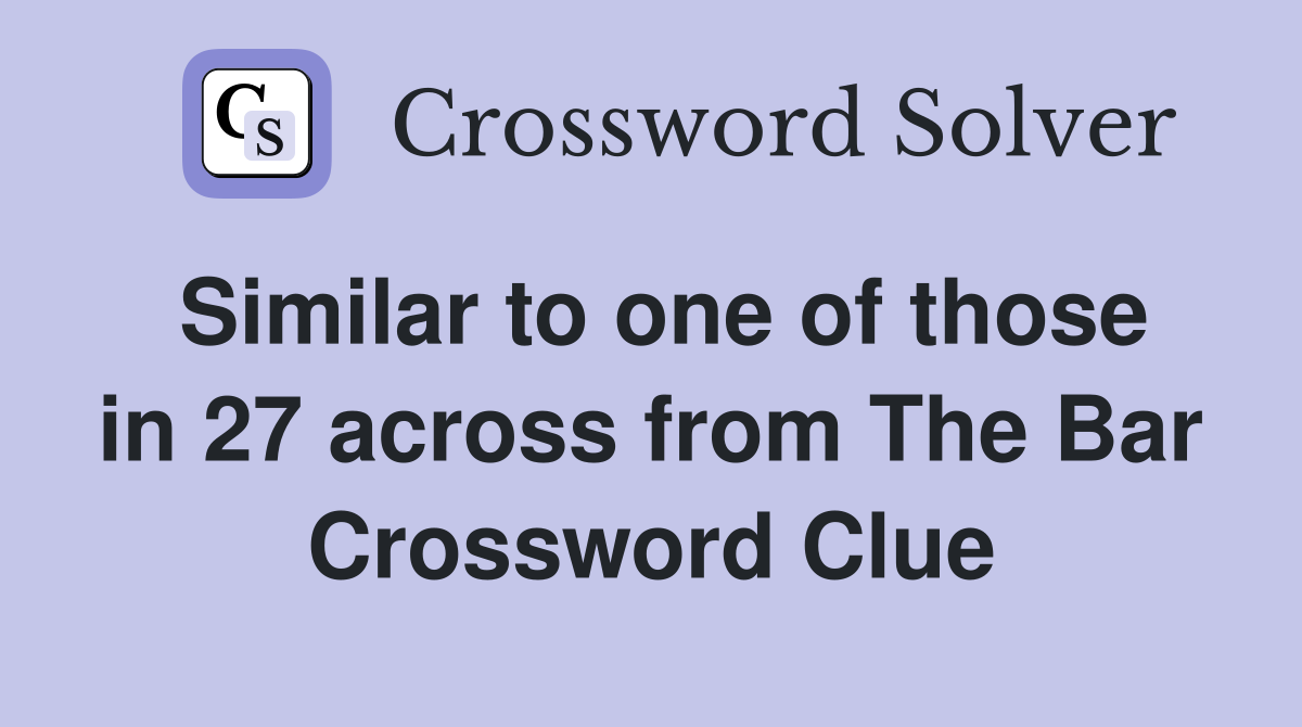 Similar to one of those in 27 across from The Bar Crossword Clue