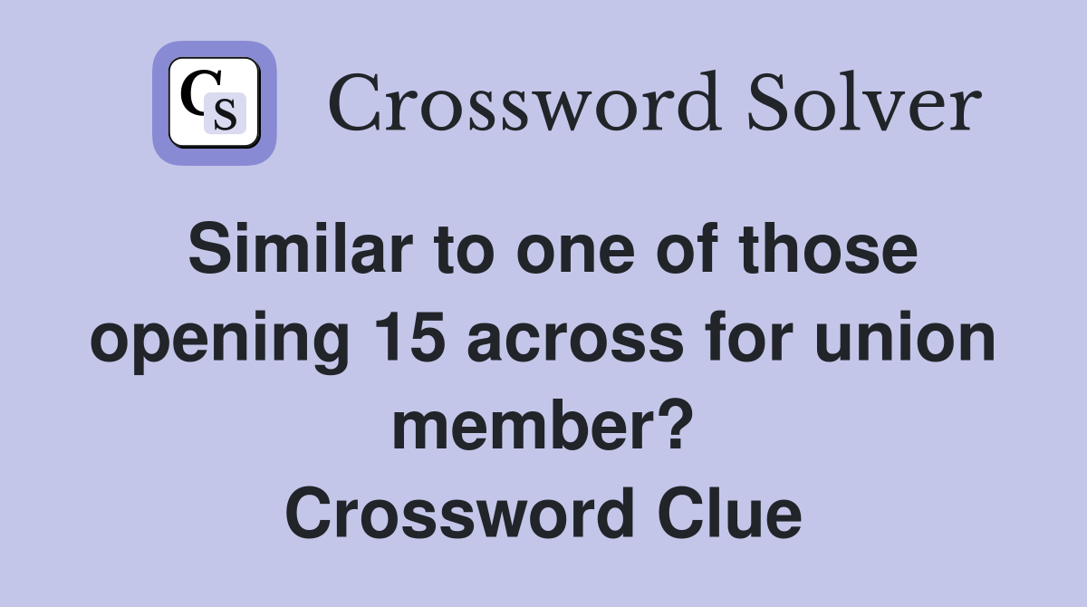 Similar to one of those opening 15 across for union member? Crossword Clue