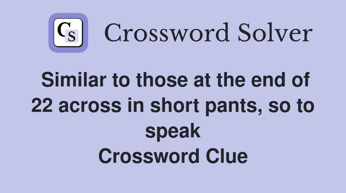 Similar to those at the end of 22 across in short pants, so to speak Crossword Clue