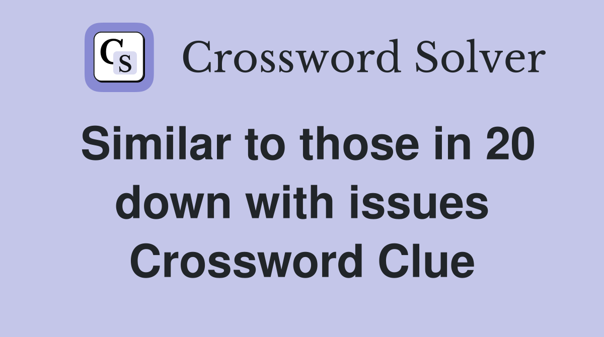 Similar to those in 20 down with issues Crossword Clue