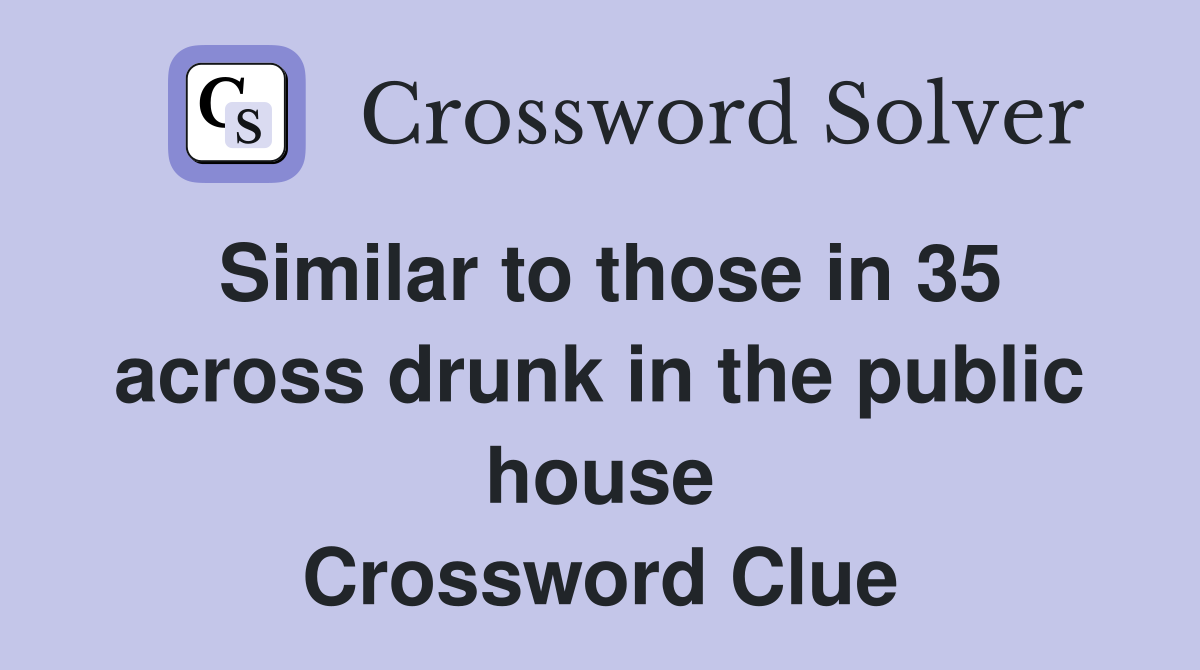 Similar to those in 35 across drunk in the public house Crossword Clue