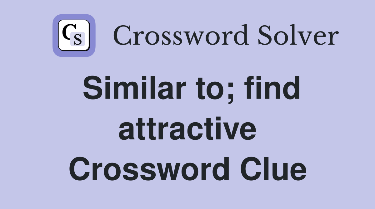 Similar to; find attractive Crossword Clue