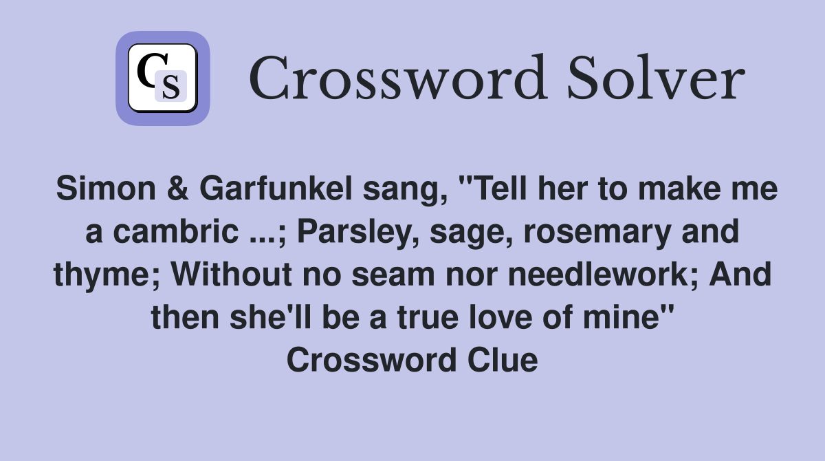 Simon & Garfunkel sang, "Tell her to make me a cambric ...; Parsley, sage, rosemary and thyme; Without no seam nor needlework; And then she'll be a true love of mine" Crossword Clue
