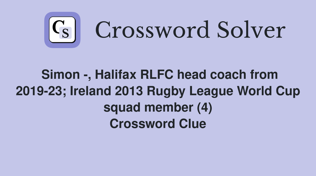 Simon -, Halifax RLFC head coach from 2019-23; Ireland 2013 Rugby League World Cup squad member (4) Crossword Clue