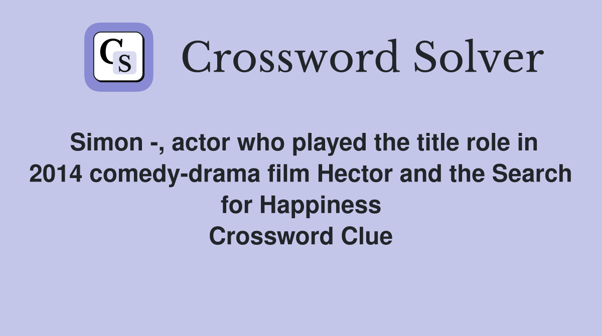 Simon -, actor who played the title role in 2014 comedy-drama film Hector and the Search for Happiness Crossword Clue