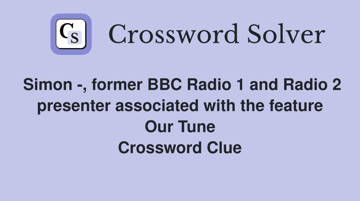 Simon -, former BBC Radio 1 and Radio 2 presenter associated with the feature Our Tune Crossword Clue