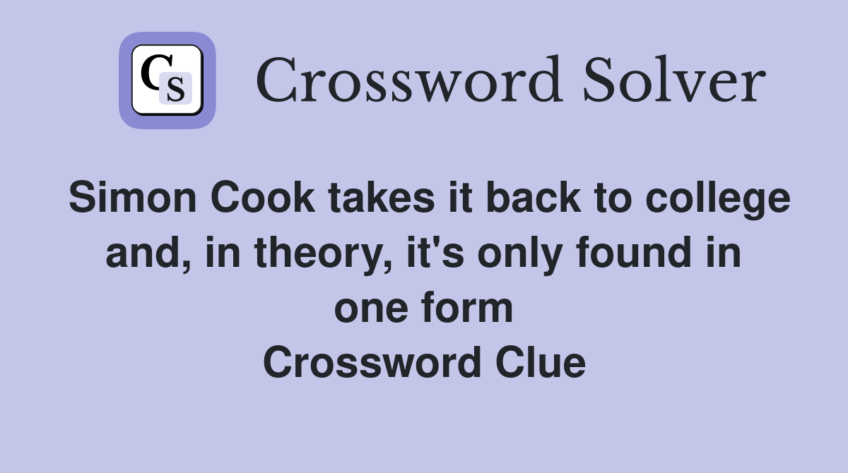 Simon Cook takes it back to college and, in theory, it's only found in one form Crossword Clue