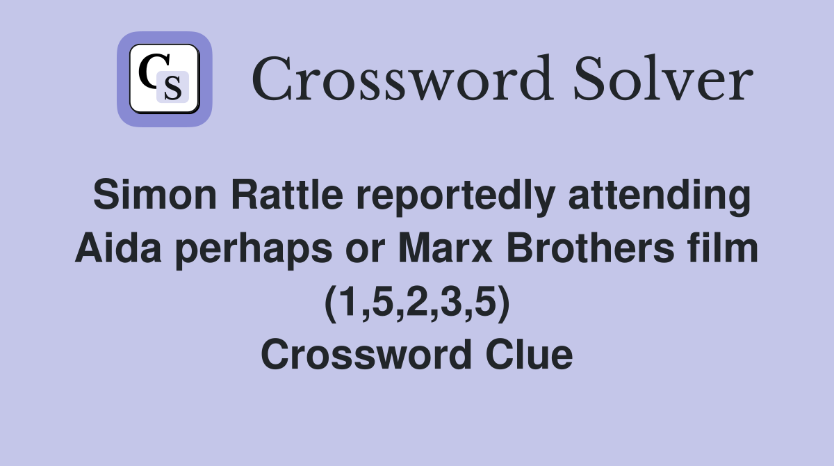 Simon Rattle reportedly attending Aida perhaps or Marx Brothers film (1,5,2,3,5) Crossword Clue
