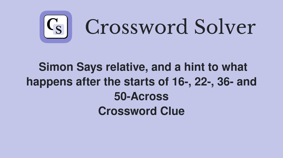 Simon Says relative, and a hint to what happens after the starts of 16-, 22-, 36- and 50-Across Crossword Clue