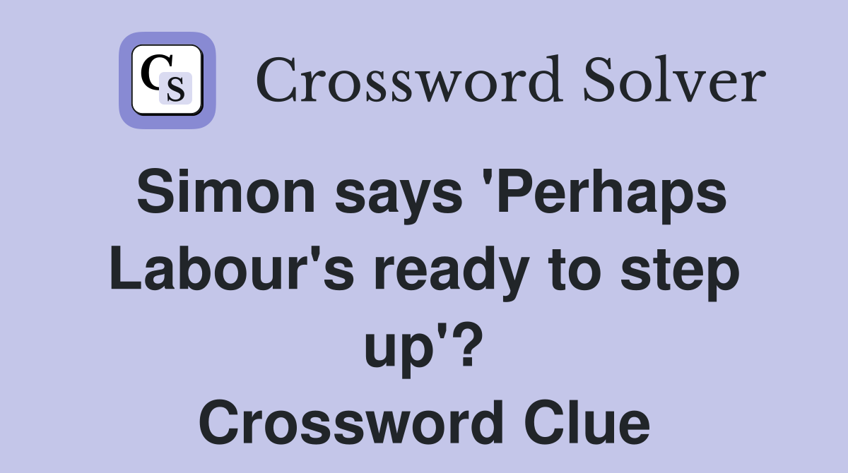 Simon says 'Perhaps Labour's ready to step up'? Crossword Clue