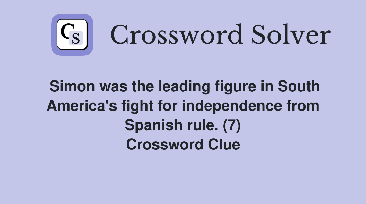 Simon was the leading figure in South America's fight for independence from Spanish rule. (7) Crossword Clue