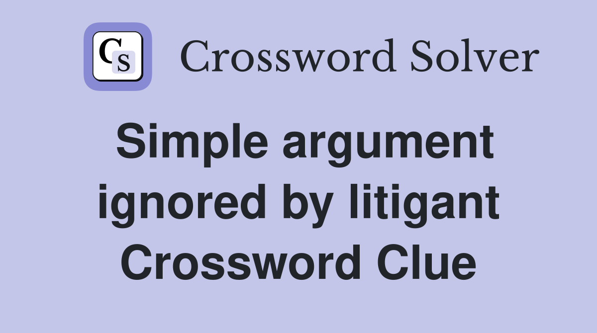 Simple argument ignored by litigant Crossword Clue