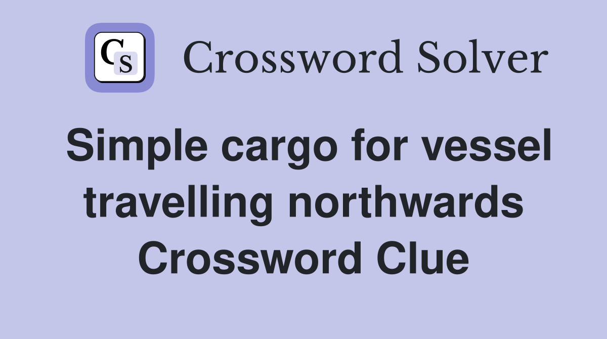 Simple cargo for vessel travelling northwards Crossword Clue