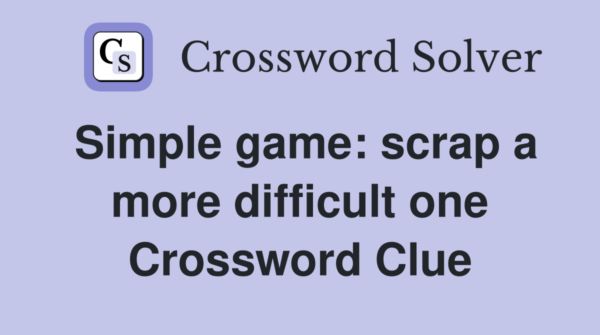 Simple game: scrap a more difficult one Crossword Clue