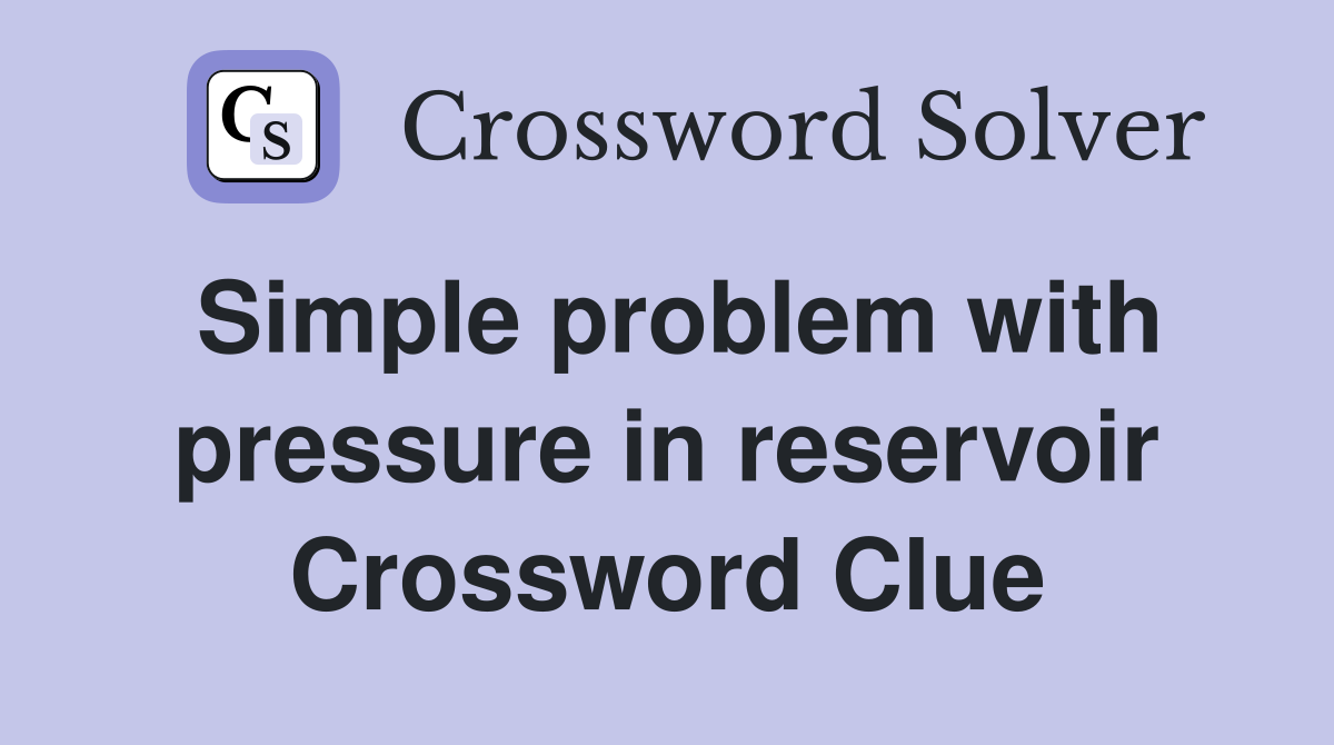 Simple problem with pressure in reservoir Crossword Clue