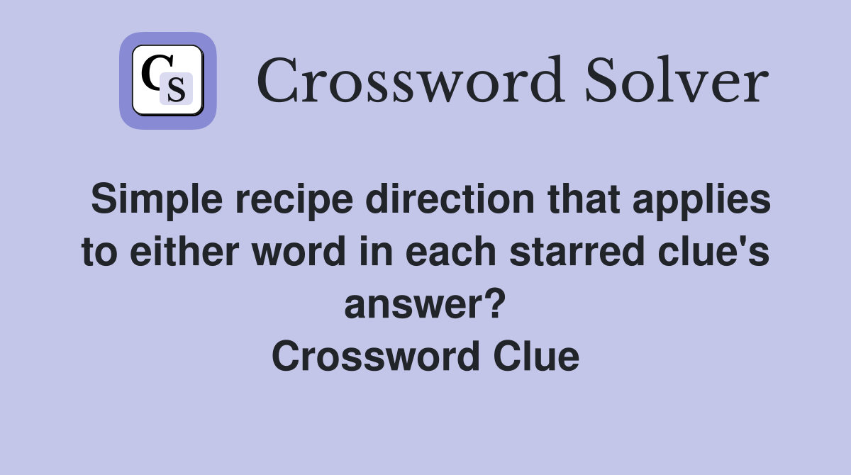 Simple recipe direction that applies to either word in each starred clue's answer? Crossword Clue