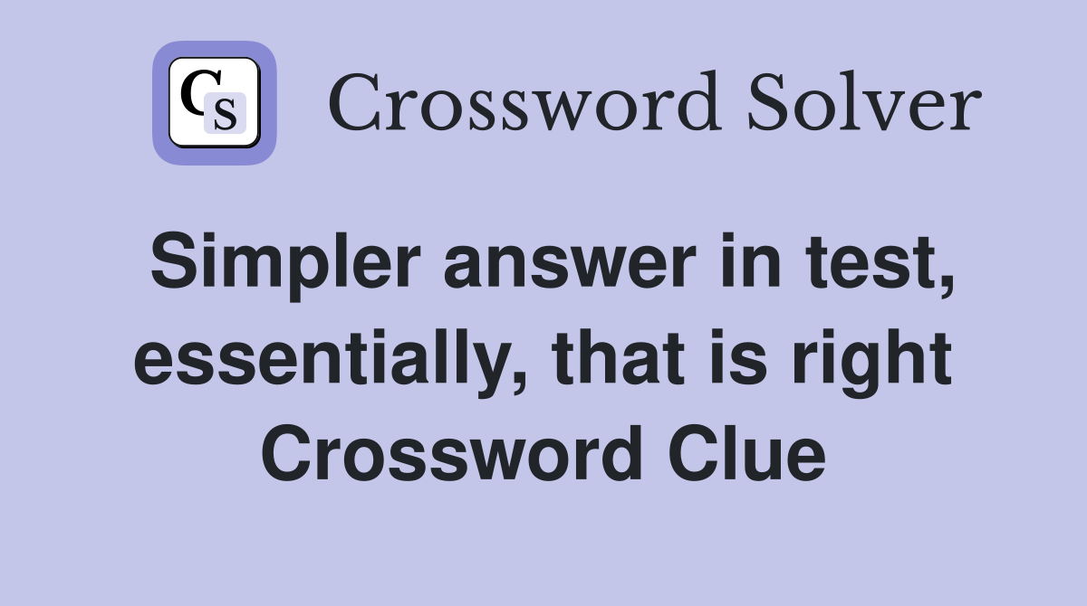 Simpler answer in test, essentially, that is right Crossword Clue