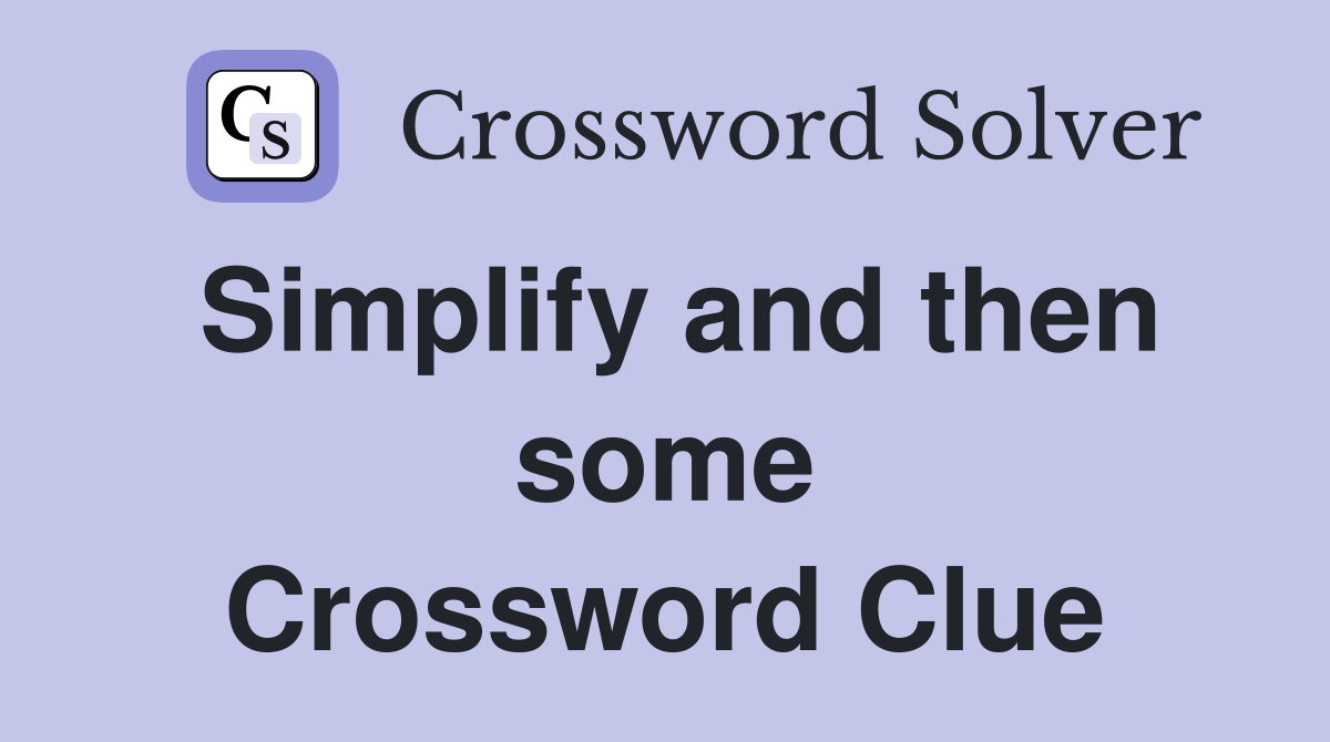 Simplify and then some Crossword Clue