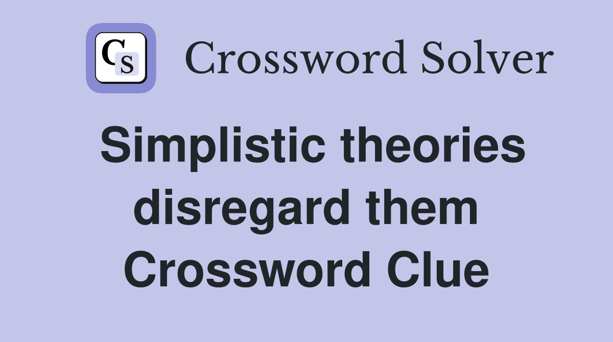 Simplistic theories disregard them Crossword Clue
