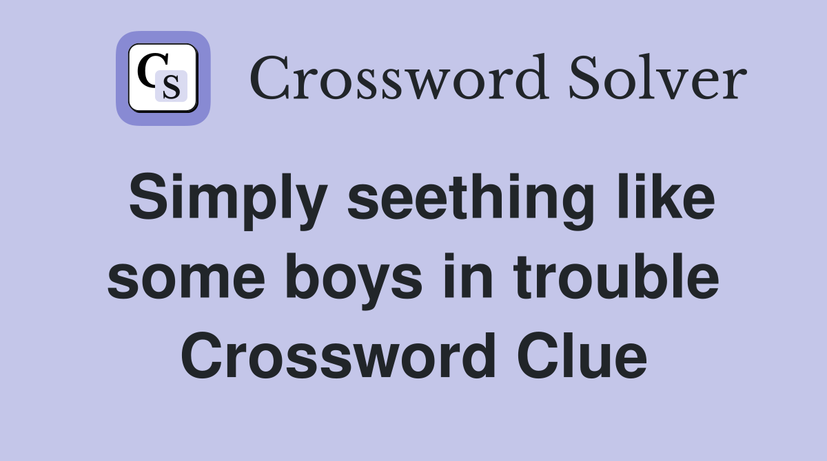 Simply seething like some boys in trouble Crossword Clue