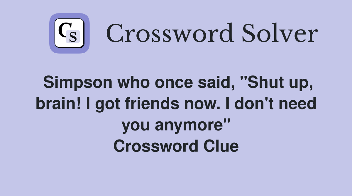 Simpson who once said, "Shut up, brain! I got friends now. I don't need you anymore" Crossword Clue