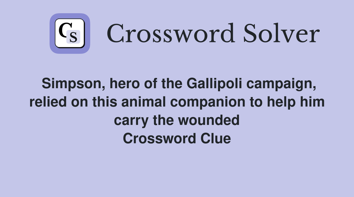 Simpson, hero of the Gallipoli campaign, relied on this animal companion to help him carry the wounded Crossword Clue