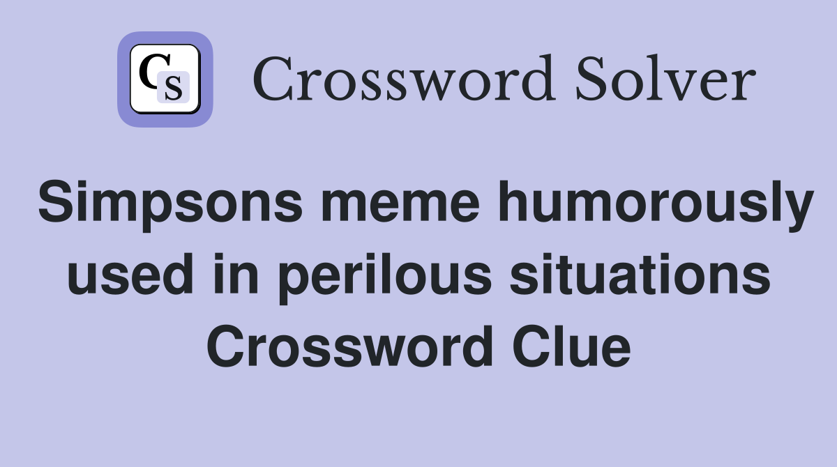 Simpsons meme humorously used in perilous situations Crossword Clue