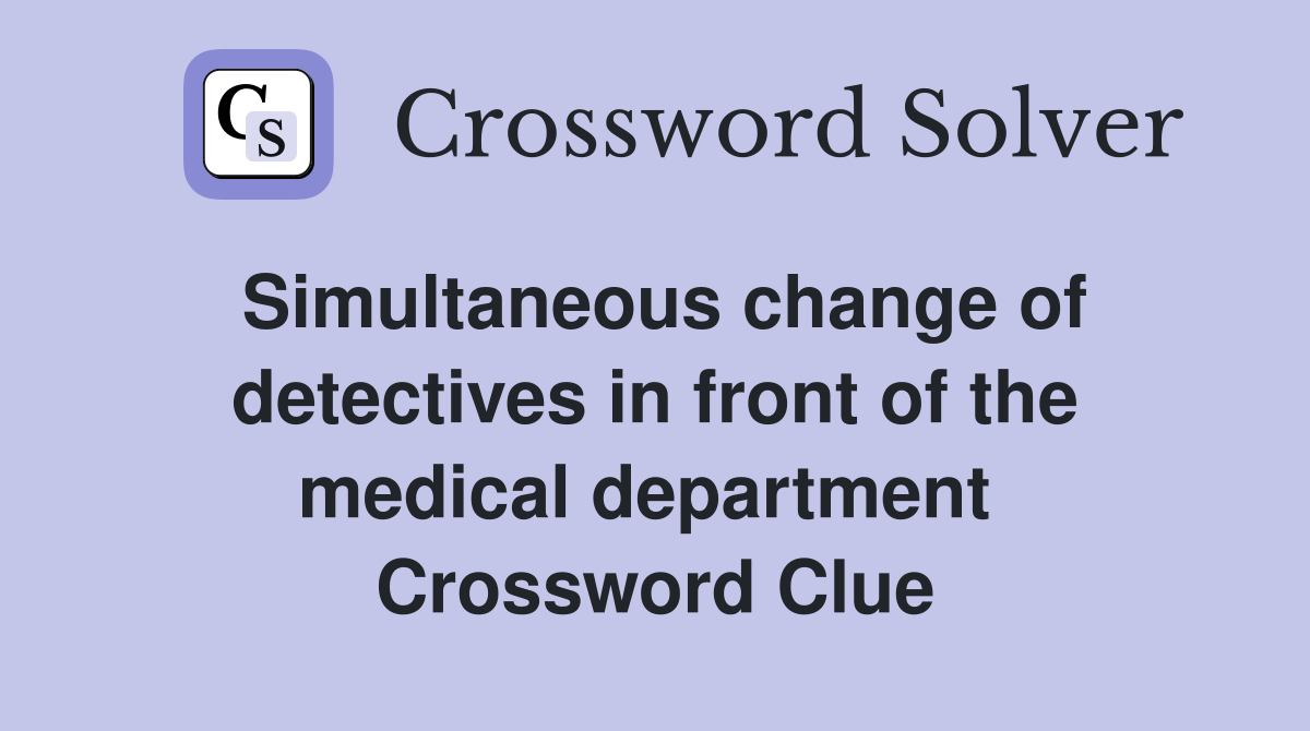 Simultaneous change of detectives in front of the medical department  Crossword Clue