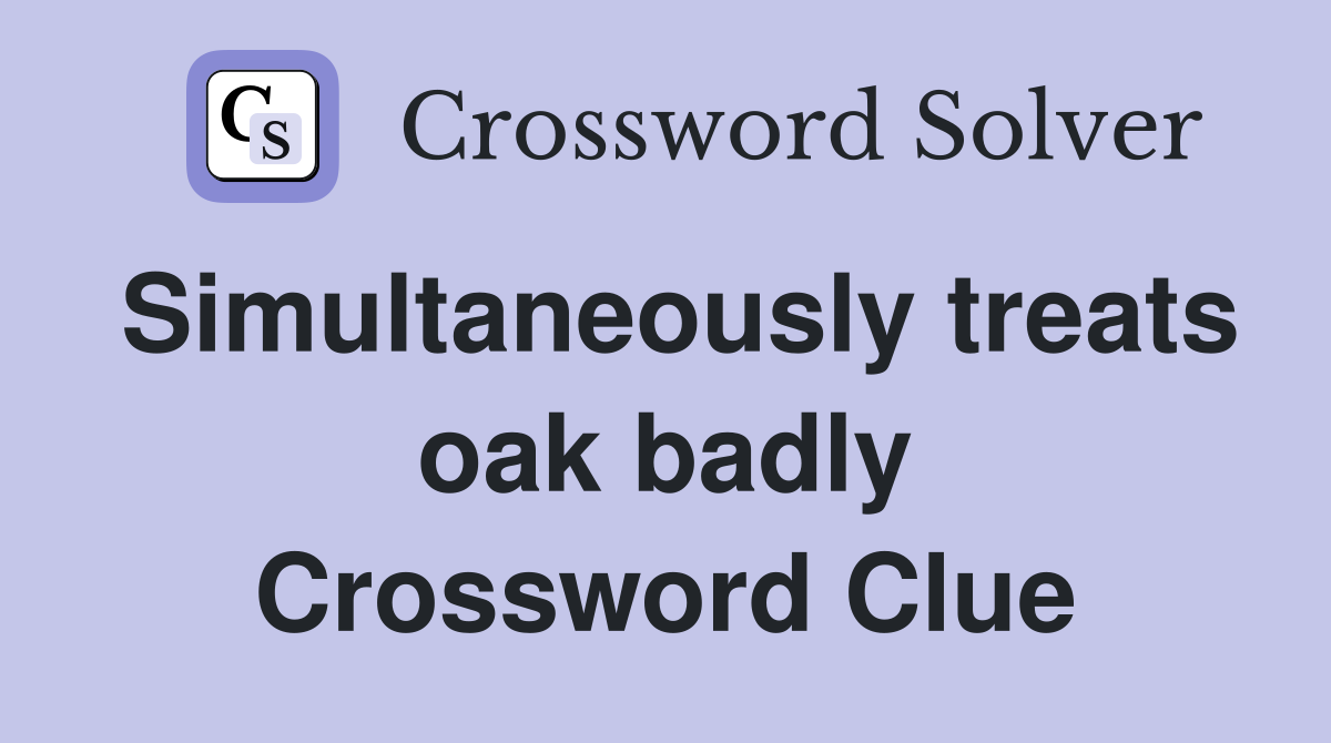 Simultaneously treats oak badly Crossword Clue
