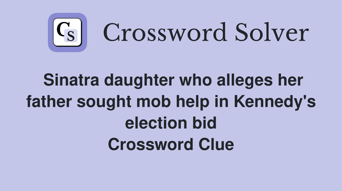 Sinatra daughter who alleges her father sought mob help in Kennedy's election bid Crossword Clue