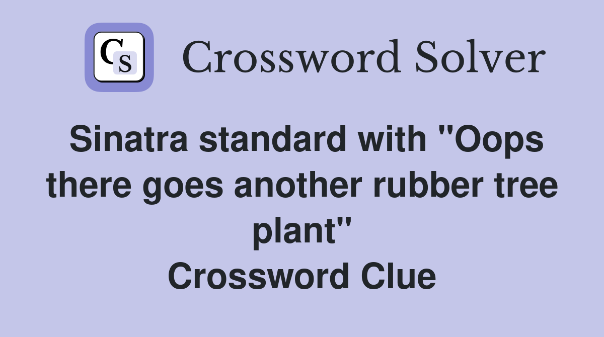 Sinatra standard with "Oops there goes another rubber tree plant" Crossword Clue