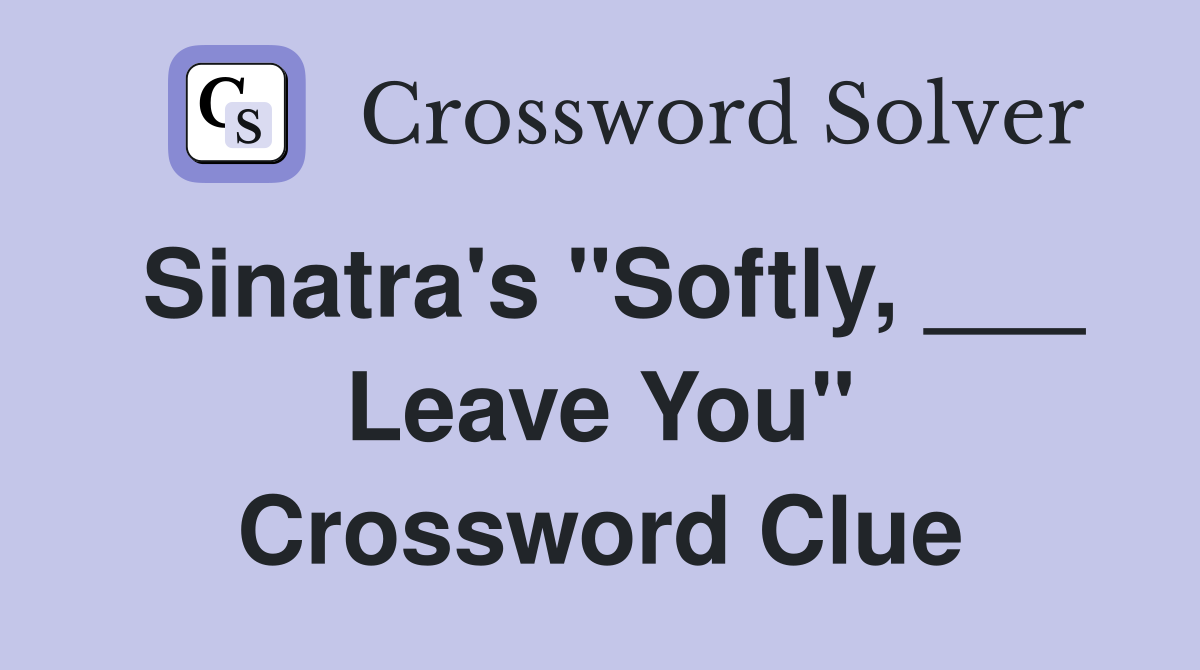 Sinatra's "Softly, ___ Leave You" Crossword Clue