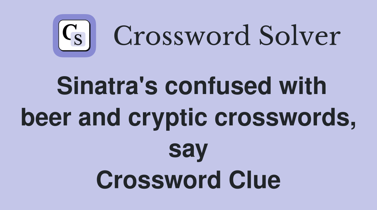 Sinatra's confused with beer and cryptic crosswords, say Crossword Clue
