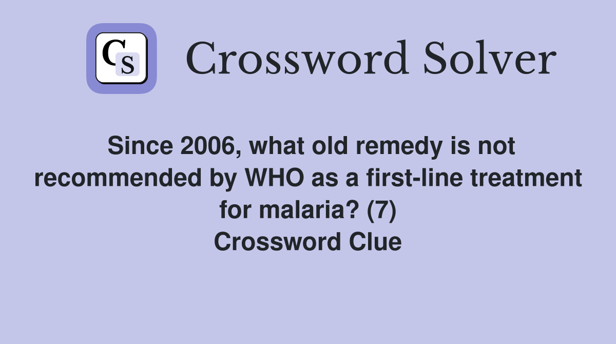 Since 2006, what old remedy is not recommended by WHO as a first-line treatment for malaria? (7) Crossword Clue