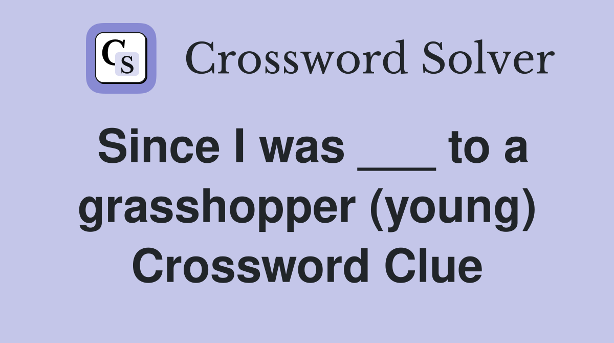 Since I was ___ to a grasshopper (young) Crossword Clue