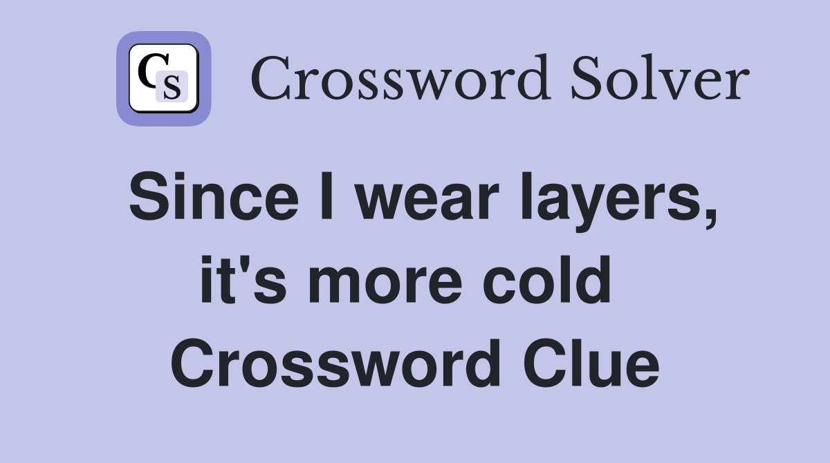 Since I wear layers, it's more cold  Crossword Clue