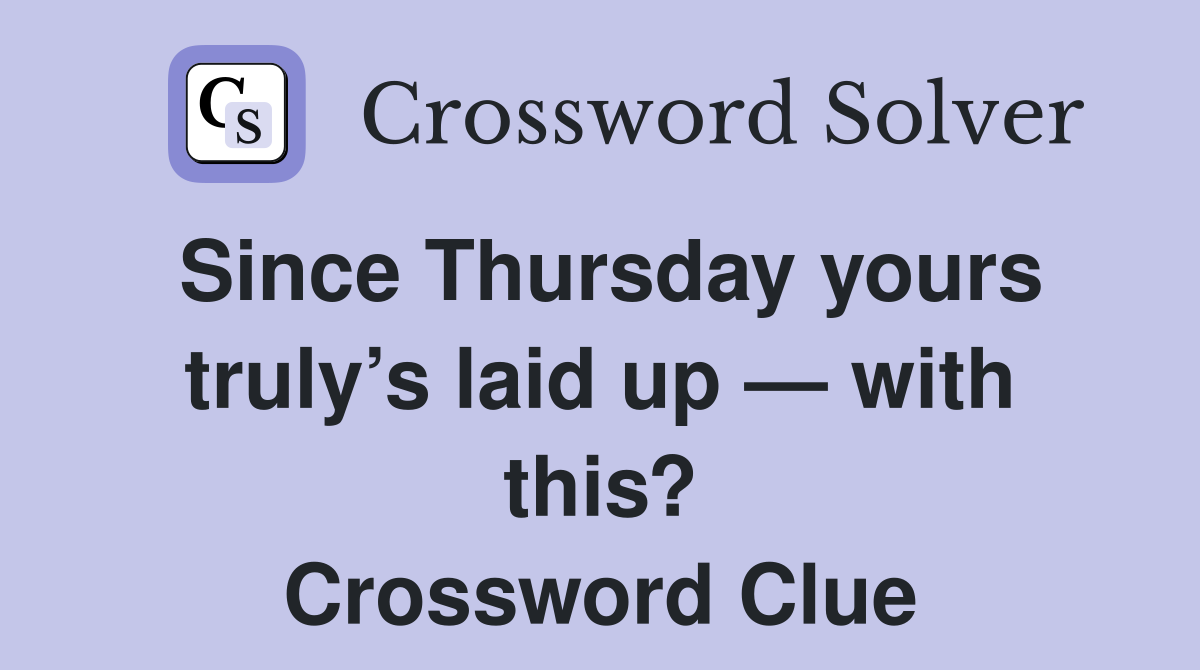 Since Thursday yours truly’s laid up — with this? Crossword Clue