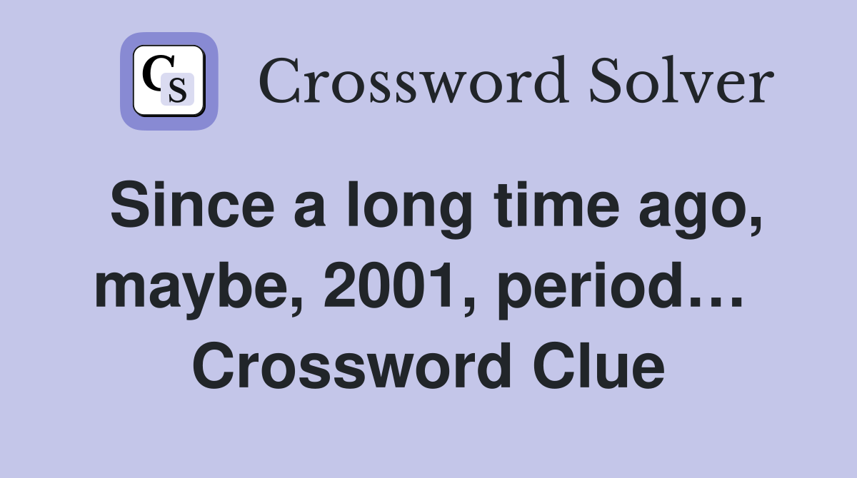 Since a long time ago, maybe, 2001, period…  Crossword Clue