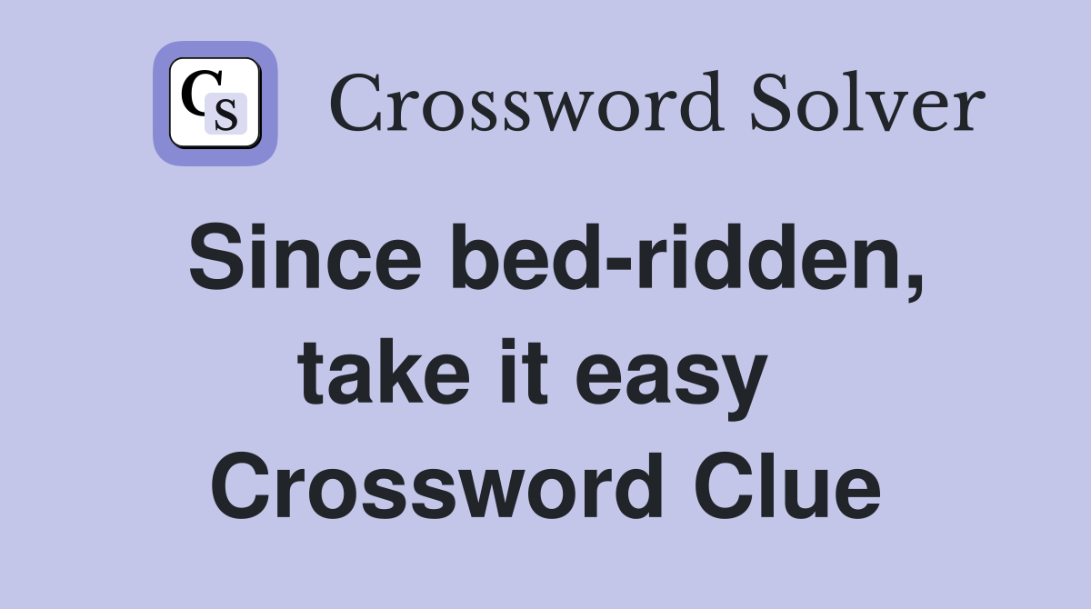 Since bed-ridden, take it easy  Crossword Clue