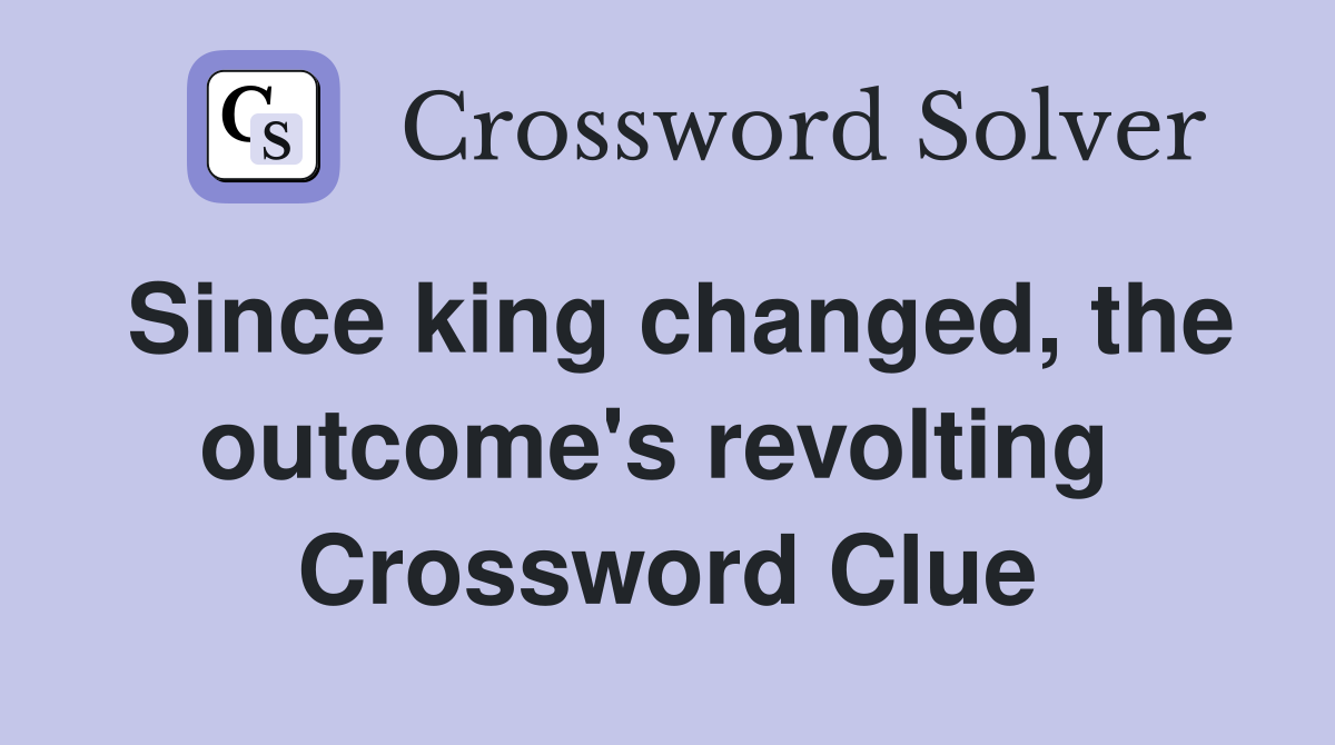Since king changed, the outcome's revolting  Crossword Clue