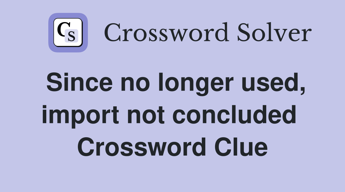 Since no longer used, import not concluded  Crossword Clue