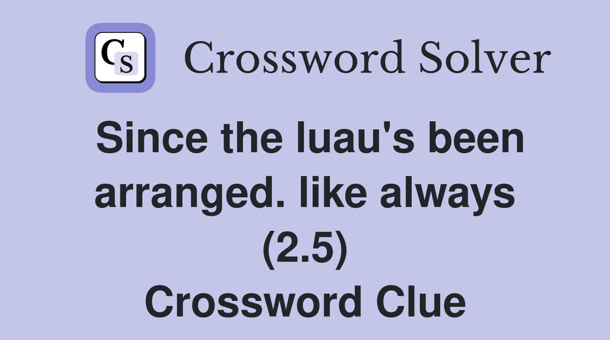 Since the luau's been arranged. like always (2.5) Crossword Clue