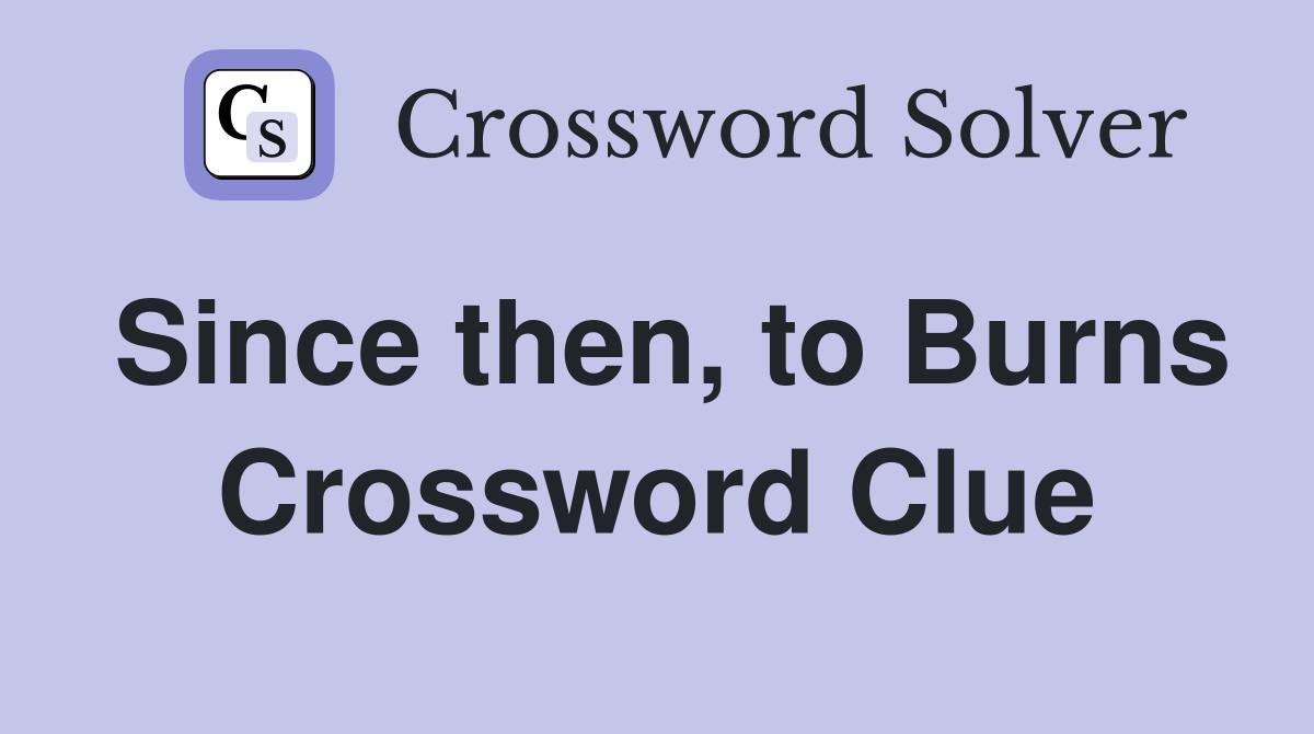 Since then, to Burns Crossword Clue