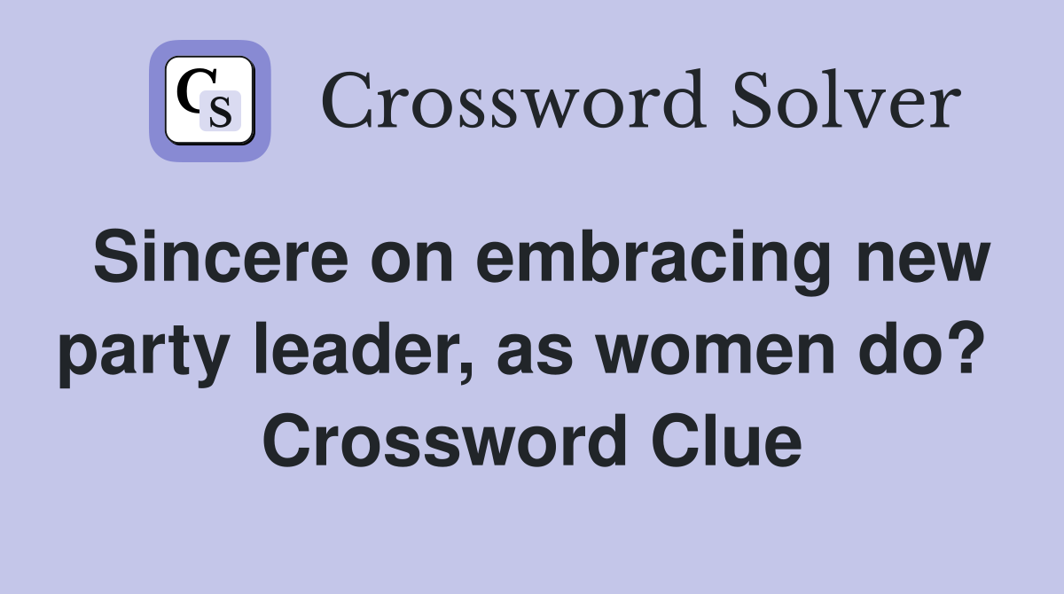 Sincere on embracing new party leader, as women do?  Crossword Clue