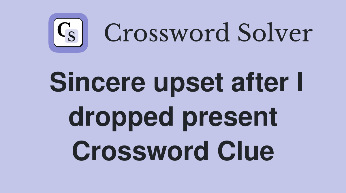 Sincere upset after I dropped present Crossword Clue