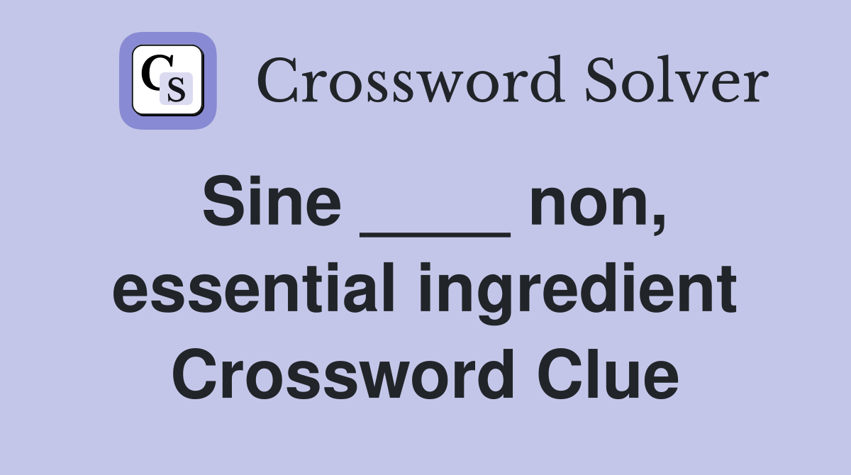 Sine ____ non, essential ingredient Crossword Clue