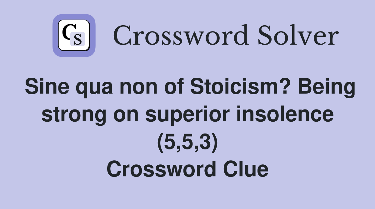 Sine qua non of Stoicism? Being strong on superior insolence (5,5,3) Crossword Clue